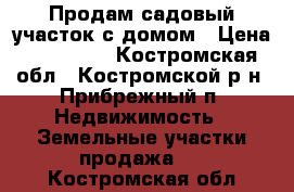 Продам садовый участок с домом › Цена ­ 650 000 - Костромская обл., Костромской р-н, Прибрежный п. Недвижимость » Земельные участки продажа   . Костромская обл.